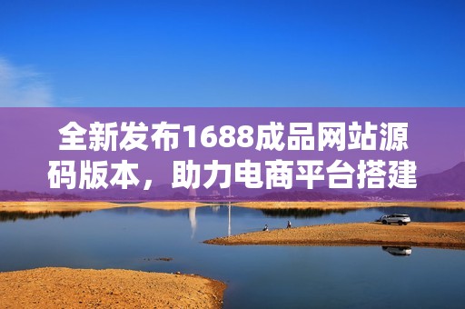 全新发布1688成品网站源码版本，助力电商平台搭建与优化