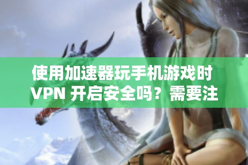 使用加速器玩手机游戏时 VPN 开启安全吗？需要注意什么？