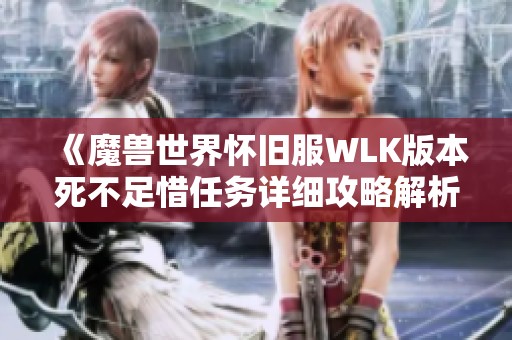 《魔兽世界怀旧服WLK版本死不足惜任务详细攻略解析》