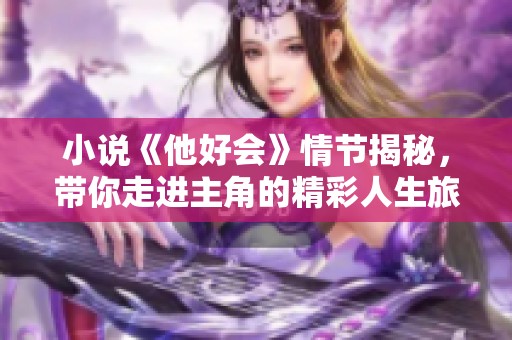 小说《他好会》情节揭秘，带你走进主角的精彩人生旅程