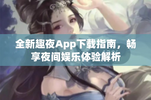 全新趣夜App下载指南，畅享夜间娱乐体验解析