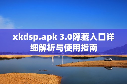 xkdsp.apk 3.0隐藏入口详细解析与使用指南