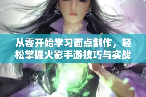 从零开始学习面点制作，轻松掌握火影手游技巧与实战经验