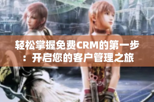 轻松掌握免费CRM的第一步：开启您的客户管理之旅