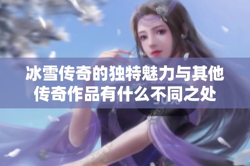 冰雪传奇的独特魅力与其他传奇作品有什么不同之处