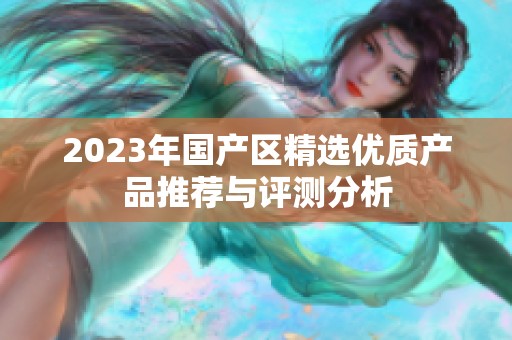 2023年国产区精选优质产品推荐与评测分析