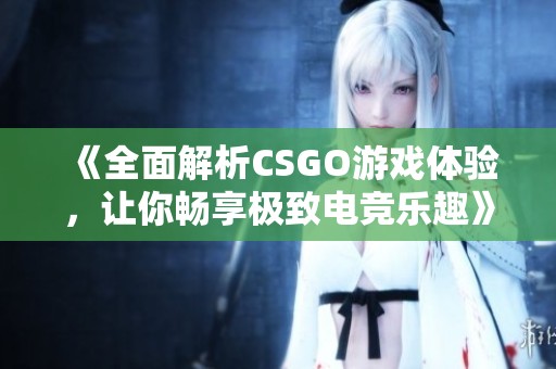 《全面解析CSGO游戏体验，让你畅享极致电竞乐趣》