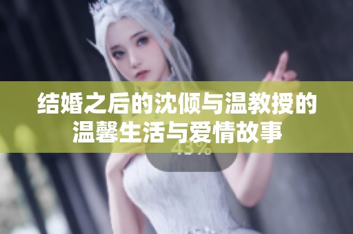 结婚之后的沈倾与温教授的温馨生活与爱情故事