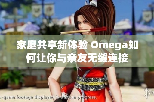 家庭共享新体验 Omega如何让你与亲友无缝连接