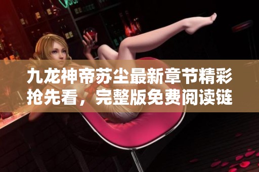 九龙神帝苏尘最新章节精彩抢先看，完整版免费阅读链接分享