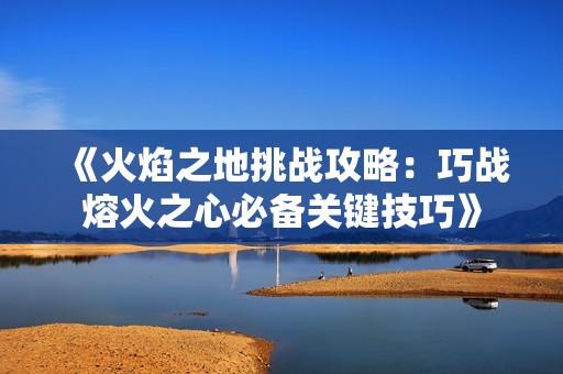 《火焰之地挑战攻略：巧战熔火之心必备关键技巧》