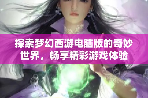 探索梦幻西游电脑版的奇妙世界，畅享精彩游戏体验