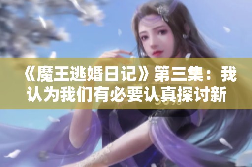 《魔王逃婚日记》第三集：我认为我们有必要认真探讨新书的重写计划