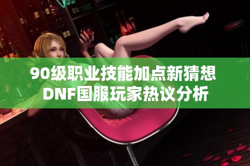 90级职业技能加点新猜想 DNF国服玩家热议分析