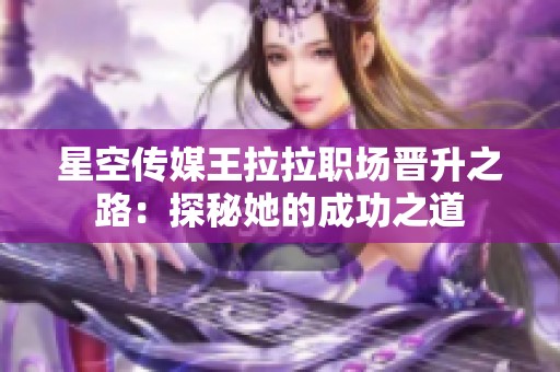 星空传媒王拉拉职场晋升之路：探秘她的成功之道