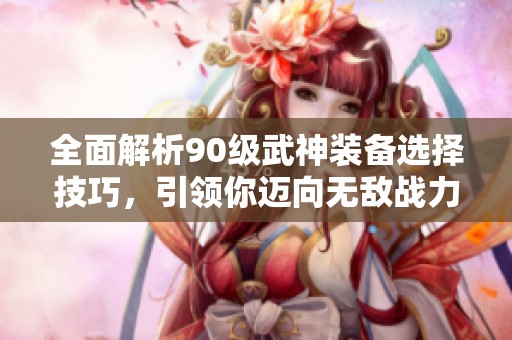 全面解析90级武神装备选择技巧，引领你迈向无敌战力！