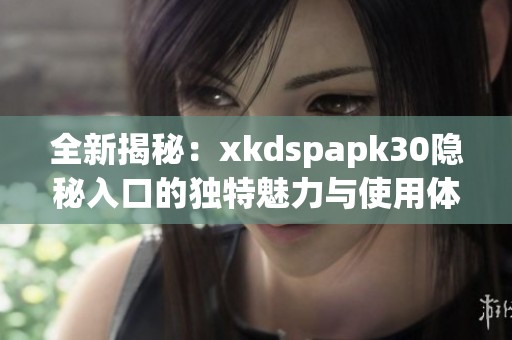 全新揭秘：xkdspapk30隐秘入口的独特魅力与使用体验