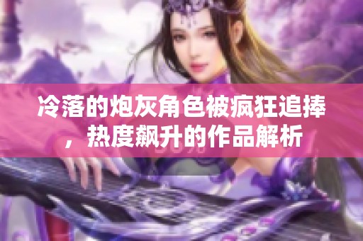 冷落的炮灰角色被疯狂追捧，热度飙升的作品解析