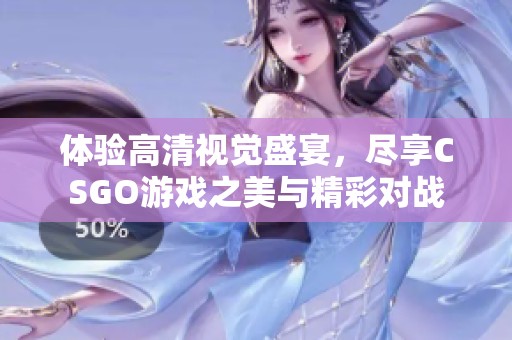 体验高清视觉盛宴，尽享CSGO游戏之美与精彩对战