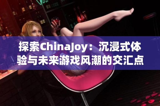 探索ChinaJoy：沉浸式体验与未来游戏风潮的交汇点