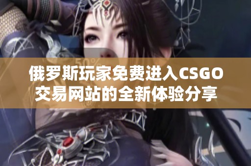 俄罗斯玩家免费进入CSGO交易网站的全新体验分享