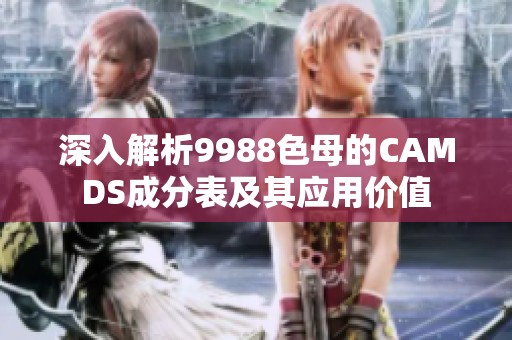 深入解析9988色母的CAMDS成分表及其应用价值