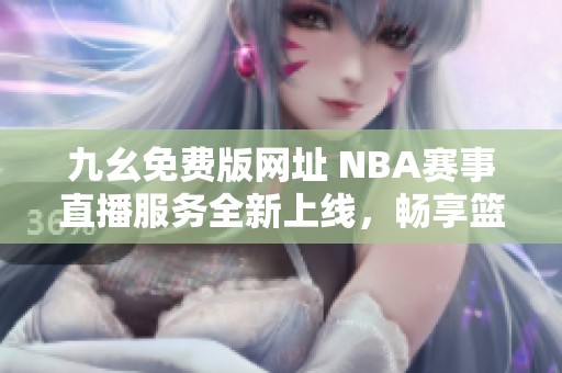 九幺免费版网址 NBA赛事直播服务全新上线，畅享篮球盛宴