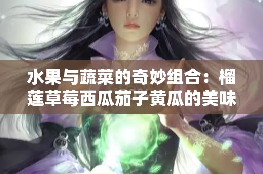 水果与蔬菜的奇妙组合：榴莲草莓西瓜茄子黄瓜的美味探秘