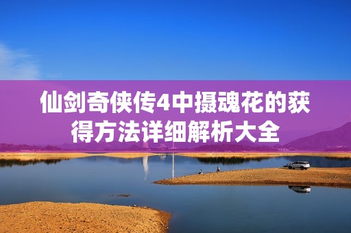 仙剑奇侠传4中摄魂花的获得方法详细解析大全