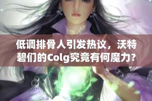 低调排骨人引发热议，沃特碧们的Colg究竟有何魔力？