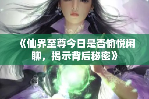 《仙界至尊今日是否愉悦闲聊，揭示背后秘密》