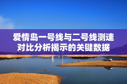 爱情岛一号线与二号线测速对比分析揭示的关键数据