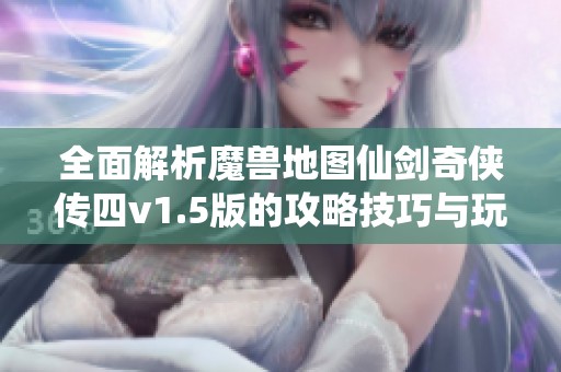 全面解析魔兽地图仙剑奇侠传四v1.5版的攻略技巧与玩法心得