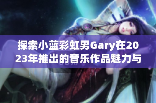 探索小蓝彩虹男Gary在2023年推出的音乐作品魅力与风格