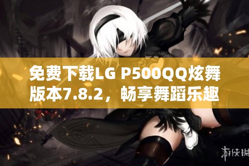 免费下载LG P500QQ炫舞版本7.8.2，畅享舞蹈乐趣