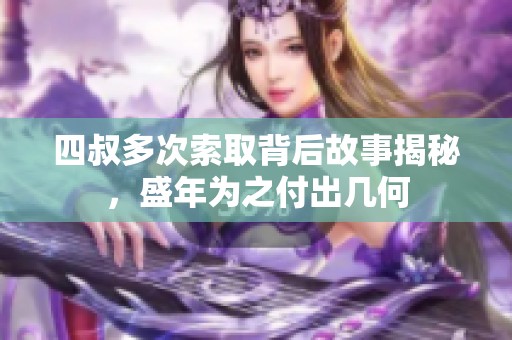 四叔多次索取背后故事揭秘，盛年为之付出几何