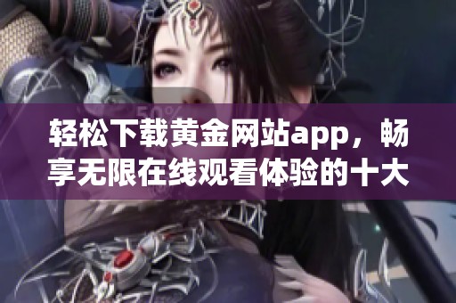 轻松下载黄金网站app，畅享无限在线观看体验的十大秘诀