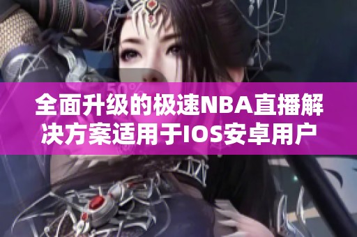 全面升级的极速NBA直播解决方案适用于IOS安卓用户