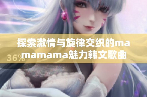 探索激情与旋律交织的mamamama魅力韩文歌曲