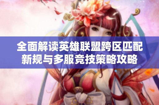 全面解读英雄联盟跨区匹配新规与多服竞技策略攻略