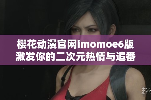 樱花动漫官网imomoe6版激发你的二次元热情与追番乐趣