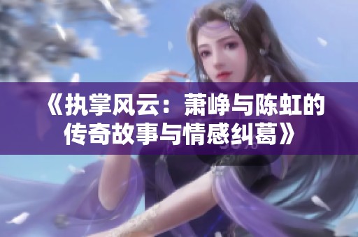 《执掌风云：萧峥与陈虹的传奇故事与情感纠葛》
