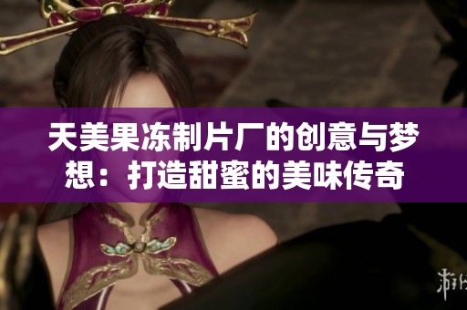 天美果冻制片厂的创意与梦想：打造甜蜜的美味传奇