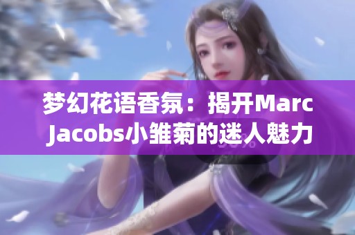 梦幻花语香氛：揭开Marc Jacobs小雏菊的迷人魅力