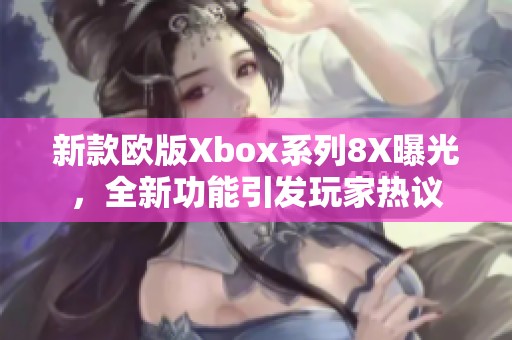 新款欧版Xbox系列8X曝光，全新功能引发玩家热议