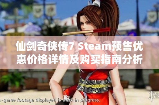 仙剑奇侠传7 Steam预售优惠价格详情及购买指南分析