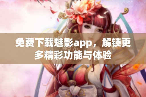 免费下载魅影app，解锁更多精彩功能与体验