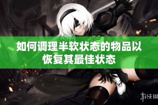 如何调理半软状态的物品以恢复其最佳状态