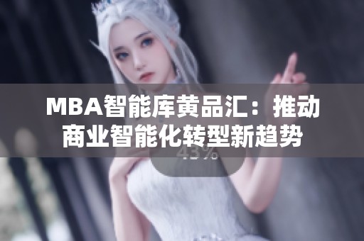 MBA智能库黄品汇：推动商业智能化转型新趋势