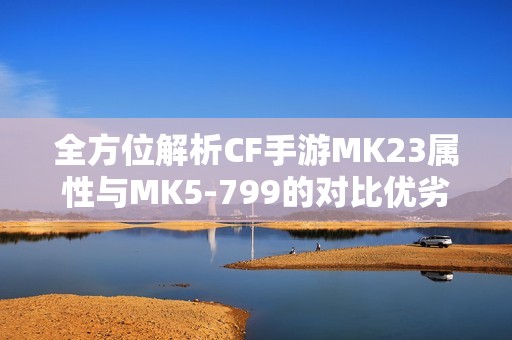 全方位解析CF手游MK23属性与MK5-799的对比优劣